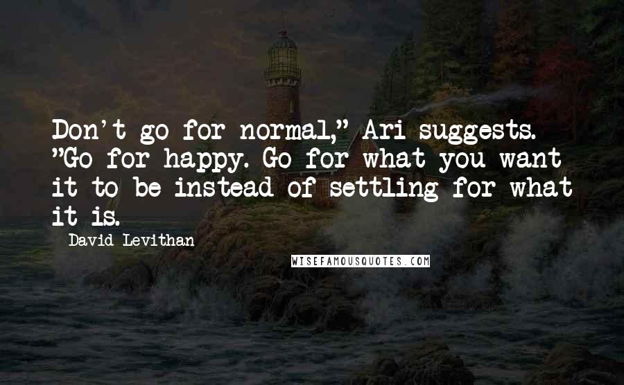 David Levithan Quotes: Don't go for normal," Ari suggests. "Go for happy. Go for what you want it to be instead of settling for what it is.