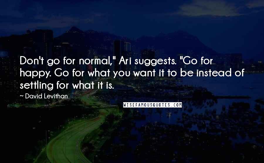 David Levithan Quotes: Don't go for normal," Ari suggests. "Go for happy. Go for what you want it to be instead of settling for what it is.