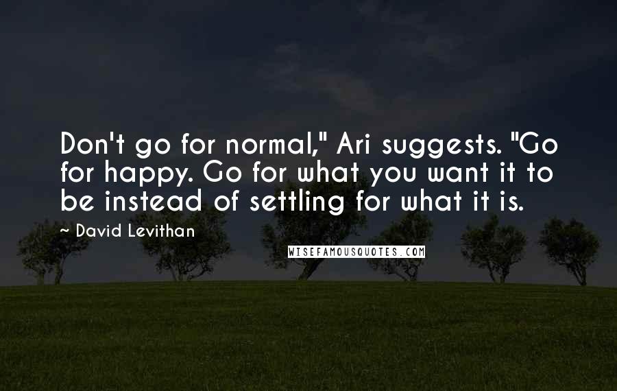 David Levithan Quotes: Don't go for normal," Ari suggests. "Go for happy. Go for what you want it to be instead of settling for what it is.