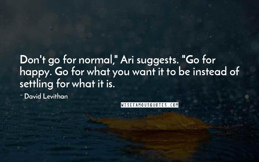 David Levithan Quotes: Don't go for normal," Ari suggests. "Go for happy. Go for what you want it to be instead of settling for what it is.