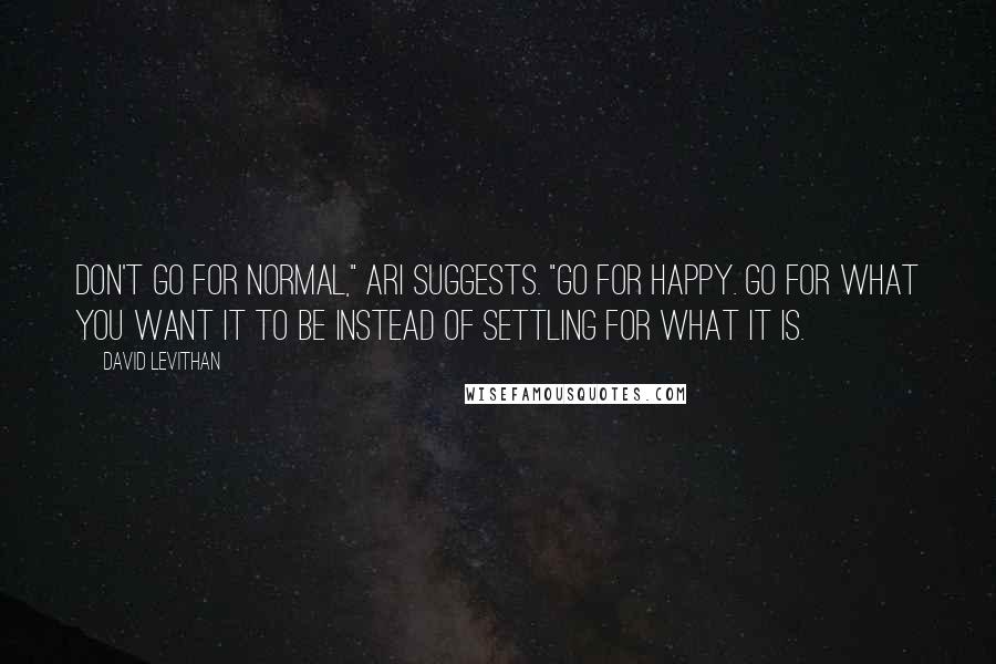 David Levithan Quotes: Don't go for normal," Ari suggests. "Go for happy. Go for what you want it to be instead of settling for what it is.