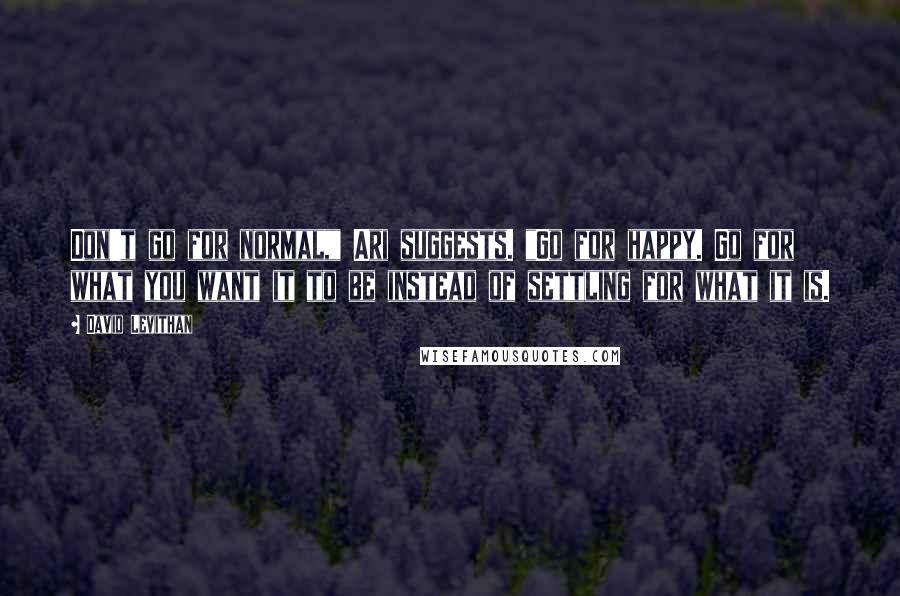 David Levithan Quotes: Don't go for normal," Ari suggests. "Go for happy. Go for what you want it to be instead of settling for what it is.