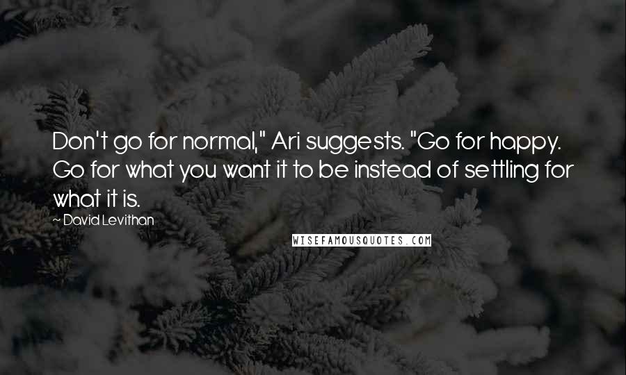 David Levithan Quotes: Don't go for normal," Ari suggests. "Go for happy. Go for what you want it to be instead of settling for what it is.