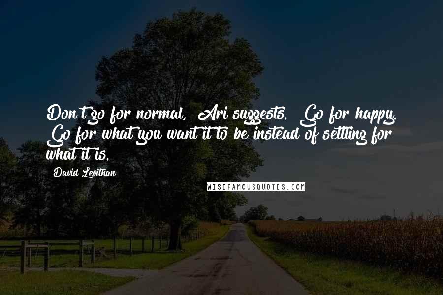 David Levithan Quotes: Don't go for normal," Ari suggests. "Go for happy. Go for what you want it to be instead of settling for what it is.