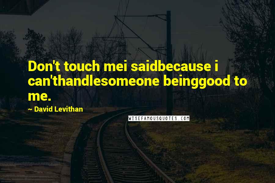 David Levithan Quotes: Don't touch mei saidbecause i can'thandlesomeone beinggood to me.