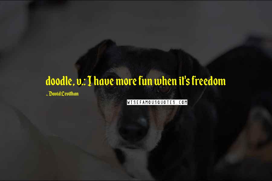 David Levithan Quotes: doodle, v.: I have more fun when it's freedom