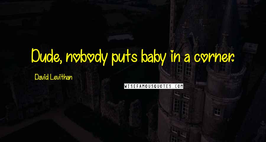 David Levithan Quotes: Dude, nobody puts baby in a corner.