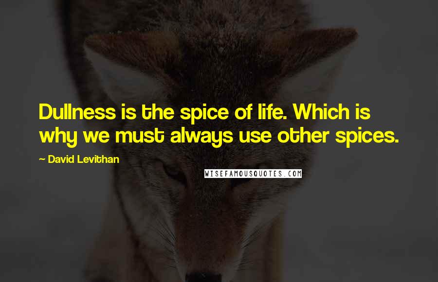 David Levithan Quotes: Dullness is the spice of life. Which is why we must always use other spices.