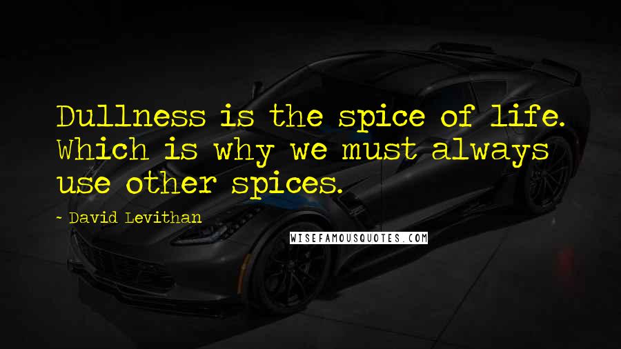 David Levithan Quotes: Dullness is the spice of life. Which is why we must always use other spices.