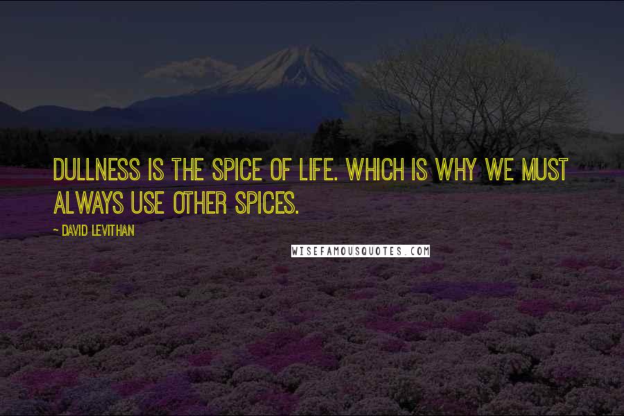 David Levithan Quotes: Dullness is the spice of life. Which is why we must always use other spices.