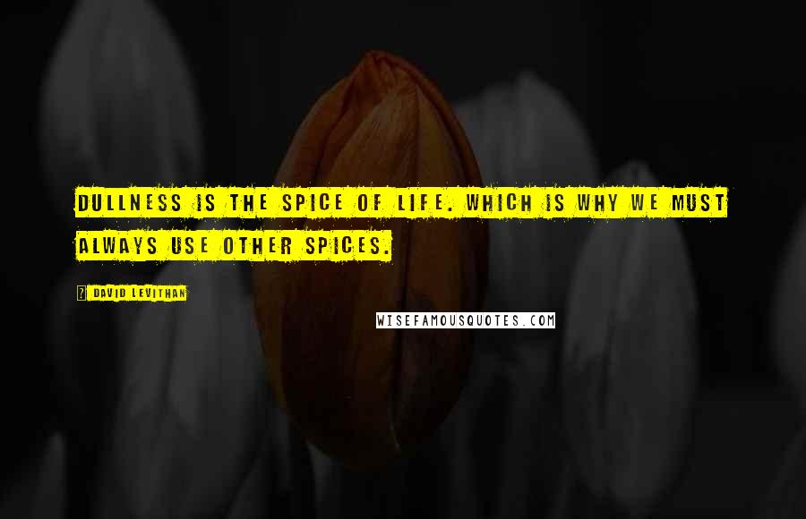 David Levithan Quotes: Dullness is the spice of life. Which is why we must always use other spices.