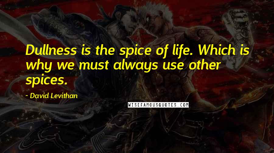 David Levithan Quotes: Dullness is the spice of life. Which is why we must always use other spices.