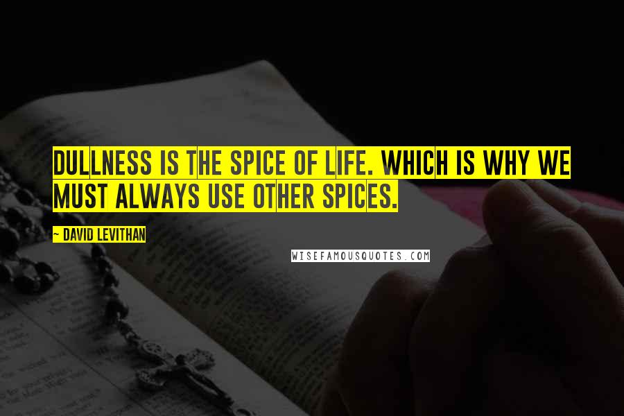 David Levithan Quotes: Dullness is the spice of life. Which is why we must always use other spices.