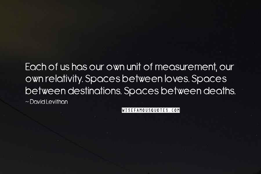 David Levithan Quotes: Each of us has our own unit of measurement, our own relativity. Spaces between loves. Spaces between destinations. Spaces between deaths.