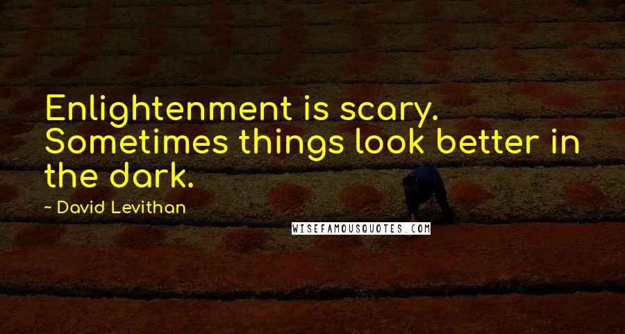 David Levithan Quotes: Enlightenment is scary. Sometimes things look better in the dark.