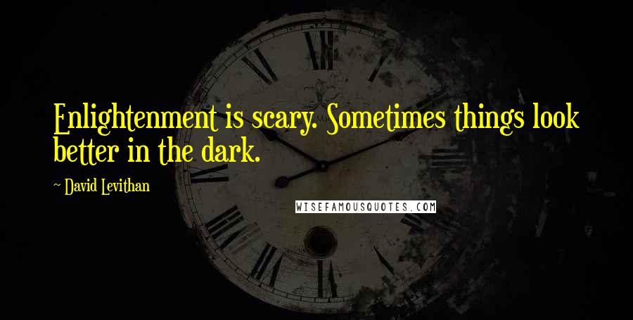 David Levithan Quotes: Enlightenment is scary. Sometimes things look better in the dark.
