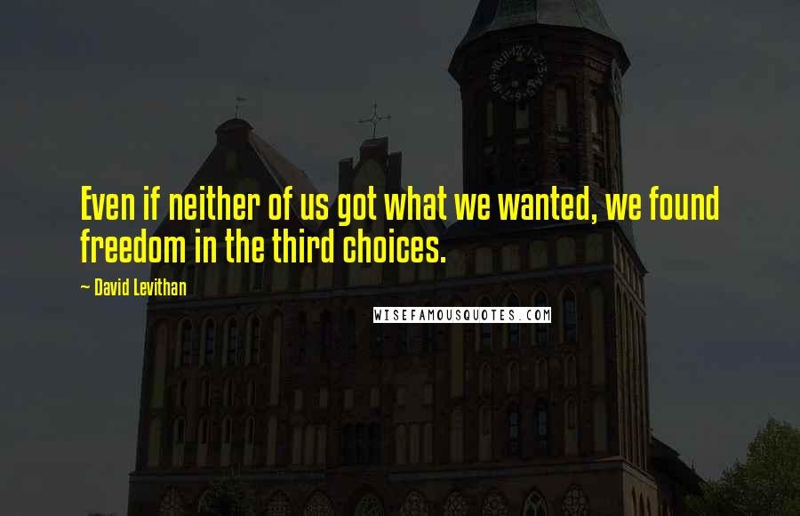 David Levithan Quotes: Even if neither of us got what we wanted, we found freedom in the third choices.