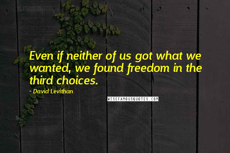 David Levithan Quotes: Even if neither of us got what we wanted, we found freedom in the third choices.