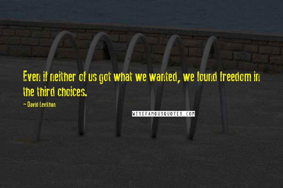 David Levithan Quotes: Even if neither of us got what we wanted, we found freedom in the third choices.