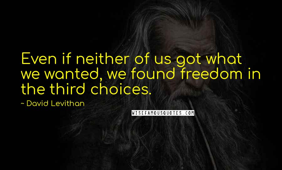 David Levithan Quotes: Even if neither of us got what we wanted, we found freedom in the third choices.