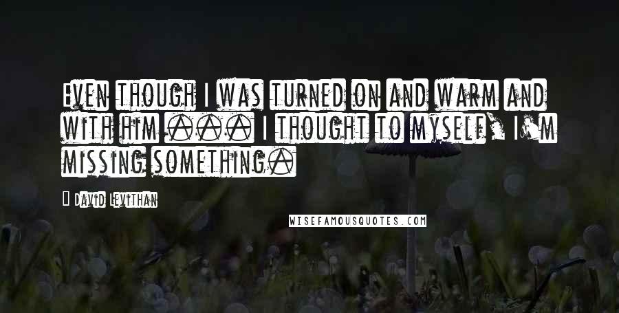 David Levithan Quotes: Even though I was turned on and warm and with him ... I thought to myself, I'm missing something.