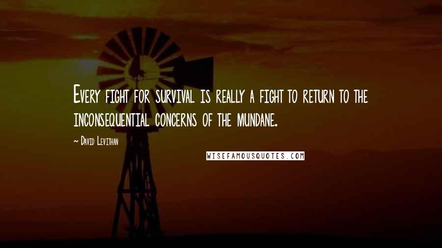 David Levithan Quotes: Every fight for survival is really a fight to return to the inconsequential concerns of the mundane.