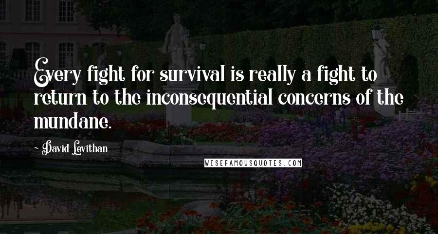 David Levithan Quotes: Every fight for survival is really a fight to return to the inconsequential concerns of the mundane.