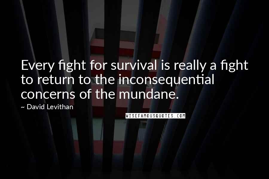 David Levithan Quotes: Every fight for survival is really a fight to return to the inconsequential concerns of the mundane.