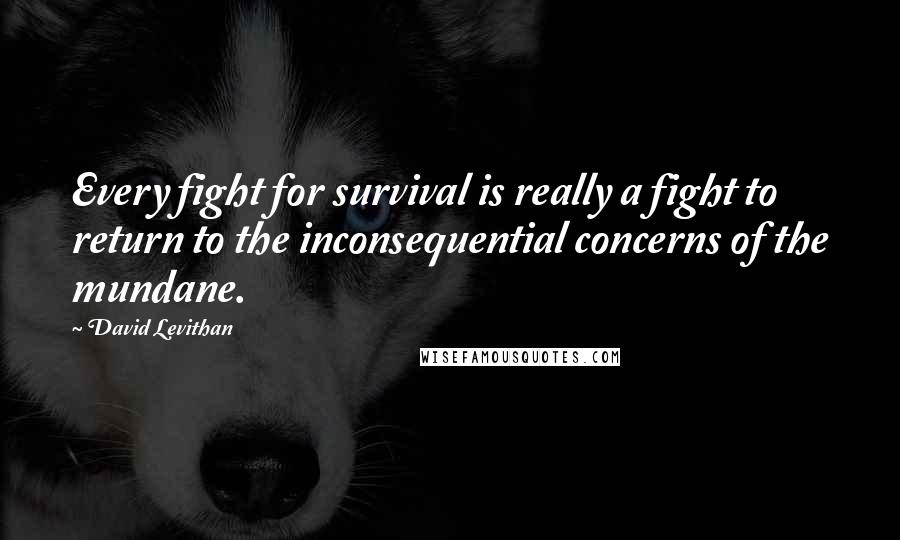 David Levithan Quotes: Every fight for survival is really a fight to return to the inconsequential concerns of the mundane.