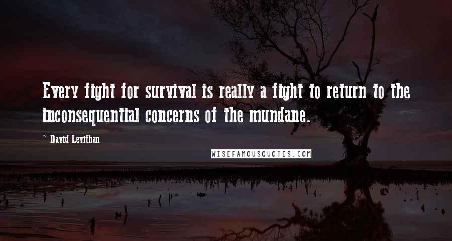 David Levithan Quotes: Every fight for survival is really a fight to return to the inconsequential concerns of the mundane.