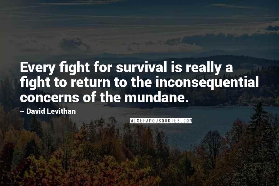 David Levithan Quotes: Every fight for survival is really a fight to return to the inconsequential concerns of the mundane.
