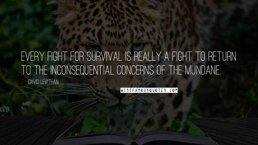 David Levithan Quotes: Every fight for survival is really a fight to return to the inconsequential concerns of the mundane.