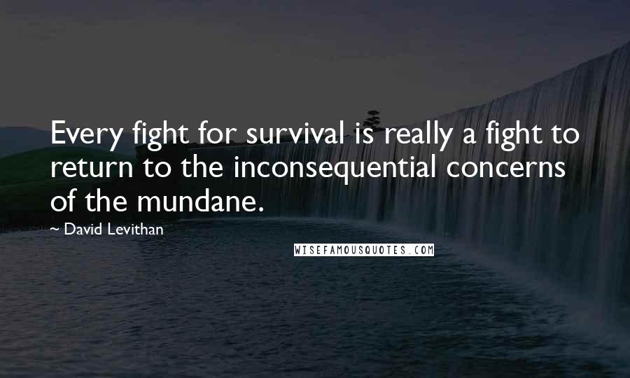 David Levithan Quotes: Every fight for survival is really a fight to return to the inconsequential concerns of the mundane.