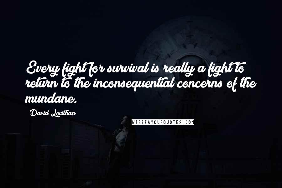 David Levithan Quotes: Every fight for survival is really a fight to return to the inconsequential concerns of the mundane.
