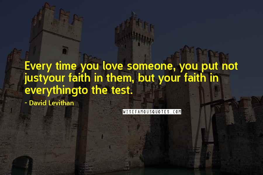 David Levithan Quotes: Every time you love someone, you put not justyour faith in them, but your faith in everythingto the test.