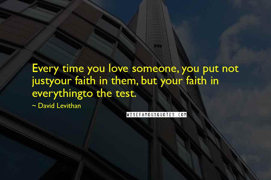 David Levithan Quotes: Every time you love someone, you put not justyour faith in them, but your faith in everythingto the test.