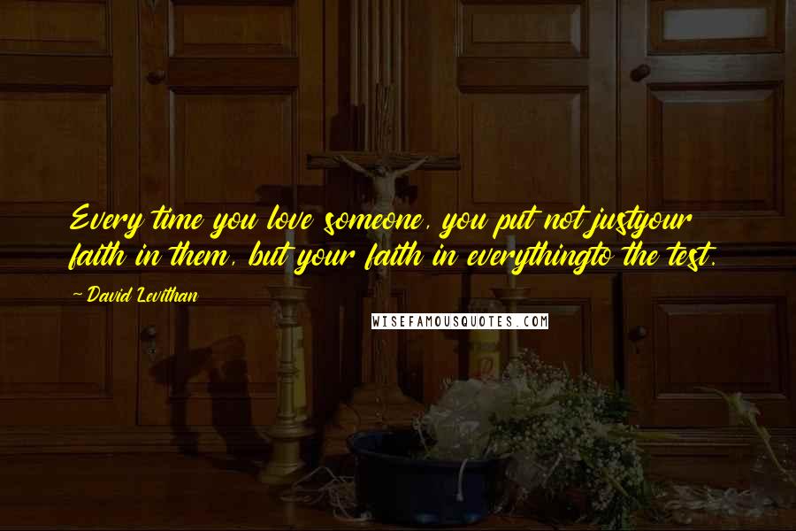 David Levithan Quotes: Every time you love someone, you put not justyour faith in them, but your faith in everythingto the test.