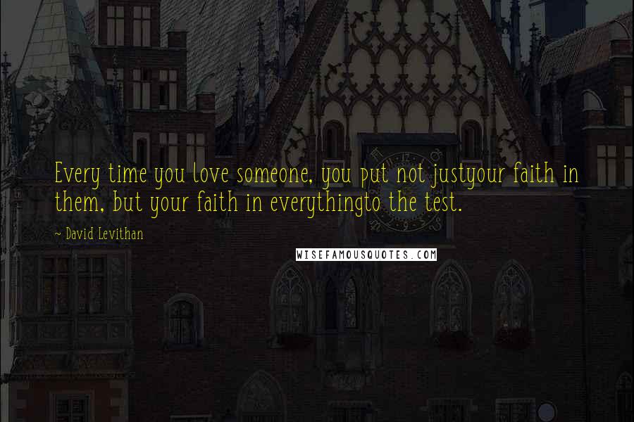 David Levithan Quotes: Every time you love someone, you put not justyour faith in them, but your faith in everythingto the test.