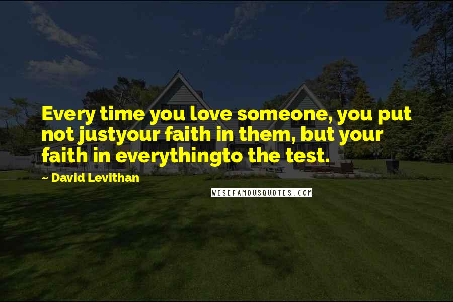 David Levithan Quotes: Every time you love someone, you put not justyour faith in them, but your faith in everythingto the test.