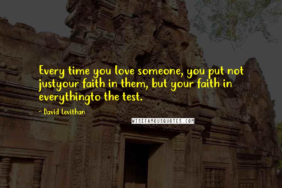 David Levithan Quotes: Every time you love someone, you put not justyour faith in them, but your faith in everythingto the test.