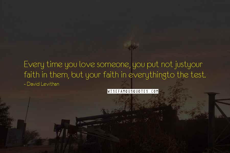 David Levithan Quotes: Every time you love someone, you put not justyour faith in them, but your faith in everythingto the test.