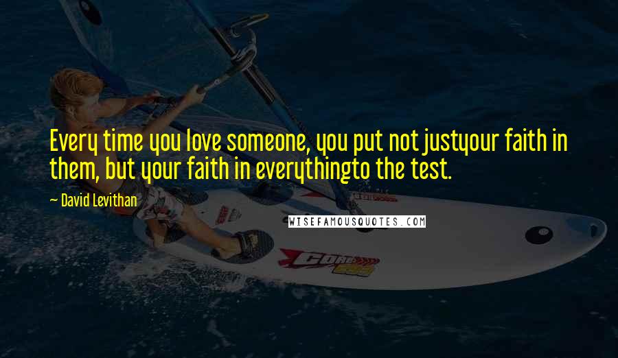 David Levithan Quotes: Every time you love someone, you put not justyour faith in them, but your faith in everythingto the test.