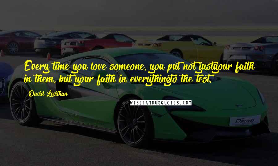 David Levithan Quotes: Every time you love someone, you put not justyour faith in them, but your faith in everythingto the test.