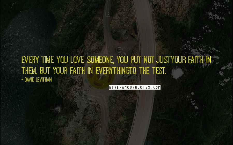 David Levithan Quotes: Every time you love someone, you put not justyour faith in them, but your faith in everythingto the test.