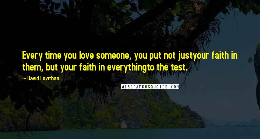 David Levithan Quotes: Every time you love someone, you put not justyour faith in them, but your faith in everythingto the test.