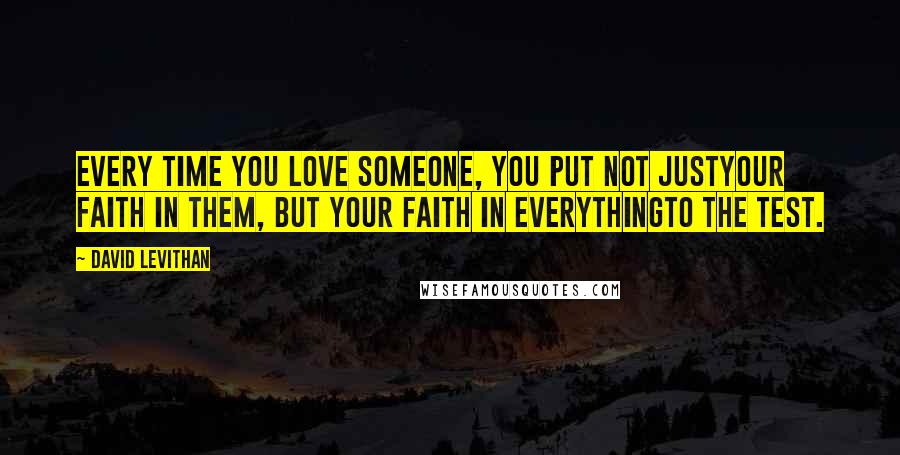 David Levithan Quotes: Every time you love someone, you put not justyour faith in them, but your faith in everythingto the test.