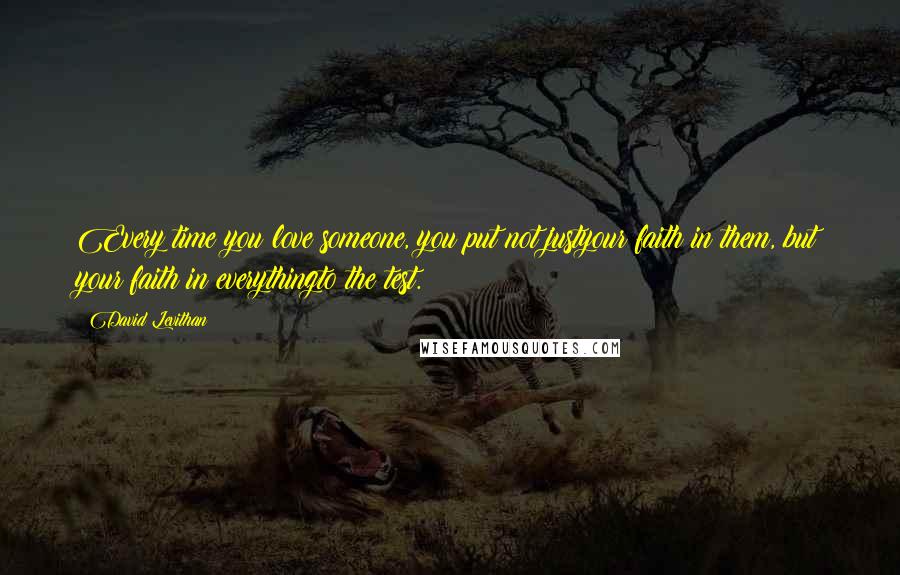 David Levithan Quotes: Every time you love someone, you put not justyour faith in them, but your faith in everythingto the test.