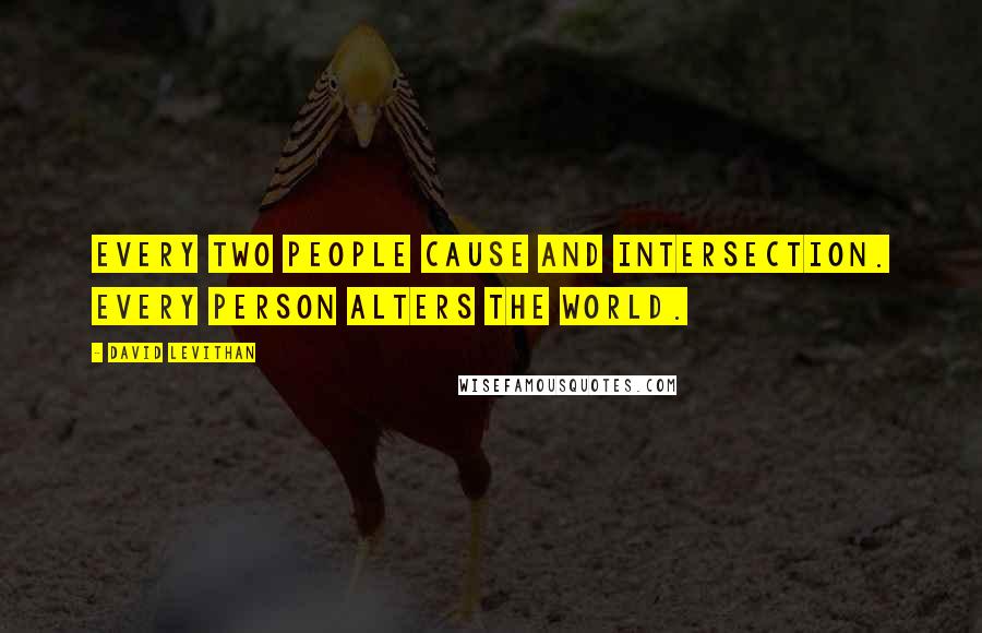 David Levithan Quotes: Every two people cause and intersection. Every person alters the world.