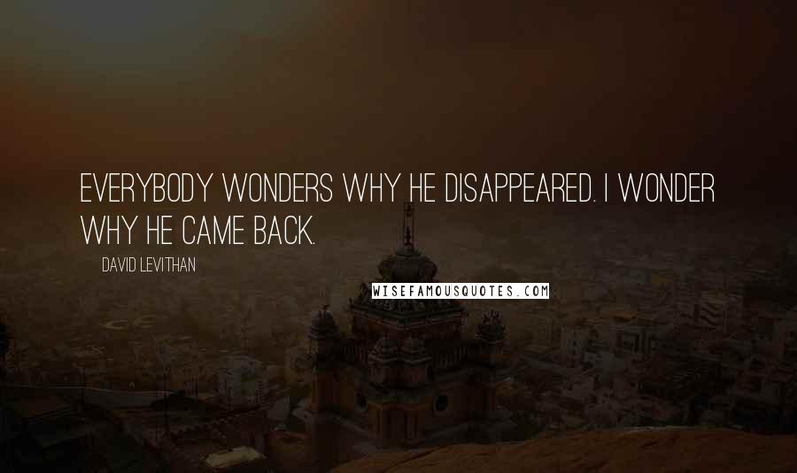David Levithan Quotes: Everybody wonders why he disappeared. I wonder why he came back.