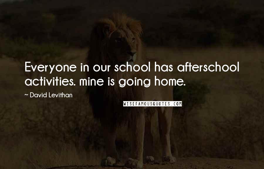 David Levithan Quotes: Everyone in our school has afterschool activities. mine is going home.